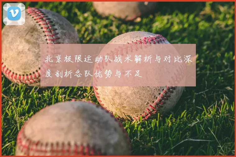 北京极限运动队战术解析与对比深度剖析各队优势与不足