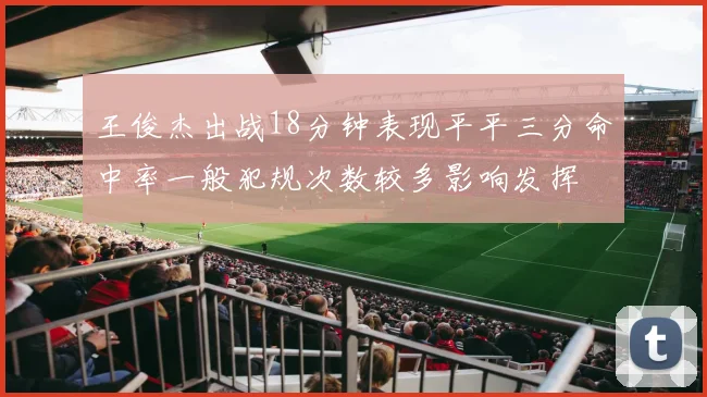王俊杰出战18分钟表现平平三分命中率一般犯规次数较多影响发挥