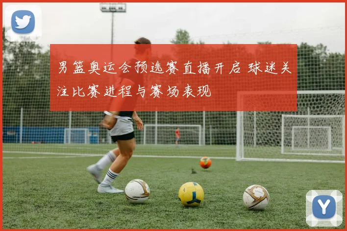 男篮奥运会预选赛直播开启 球迷关注比赛进程与赛场表现