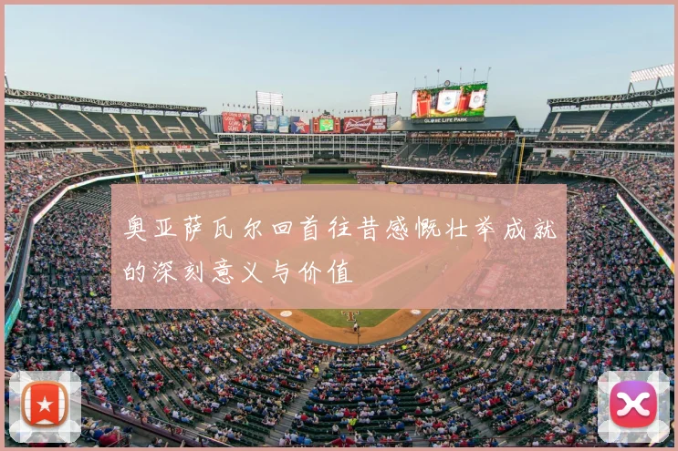 奥亚萨瓦尔回首往昔感慨壮举成就的深刻意义与价值