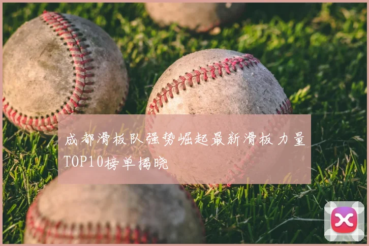 成都滑板队强势崛起最新滑板力量TOP10榜单揭晓