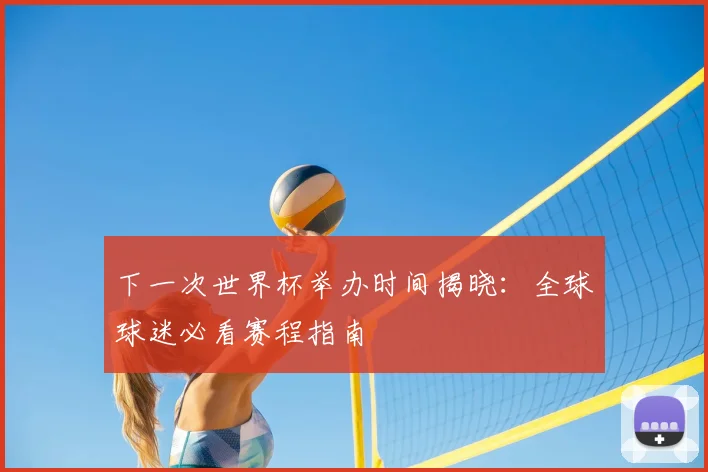下一次世界杯举办时间揭晓：全球球迷必看赛程指南