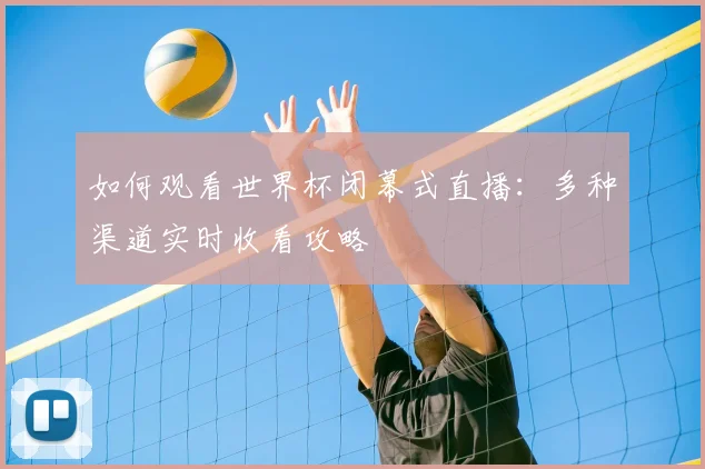 如何观看世界杯闭幕式直播：多种渠道实时收看攻略