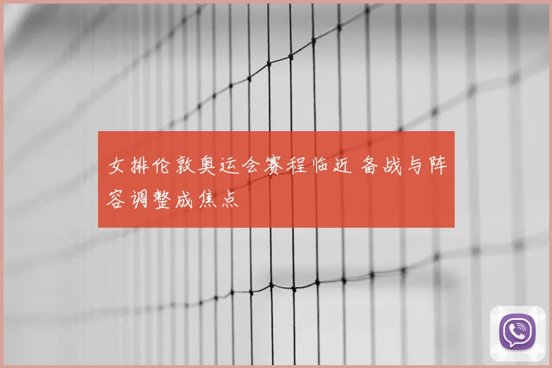 女排伦敦奥运会赛程临近 备战与阵容调整成焦点