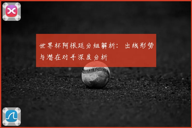 世界杯阿根廷分组解析：出线形势与潜在对手深度分析