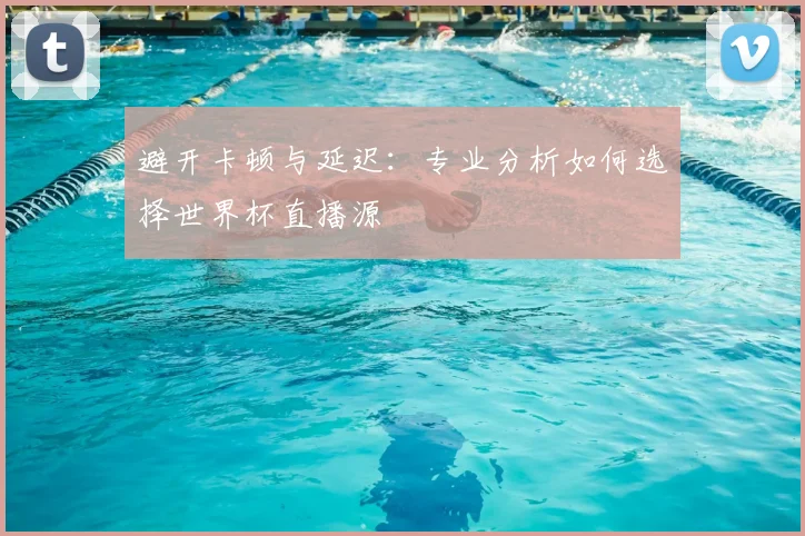 避开卡顿与延迟：专业分析如何选择世界杯直播源