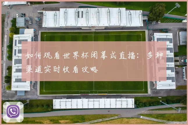 如何观看世界杯闭幕式直播：多种渠道实时收看攻略