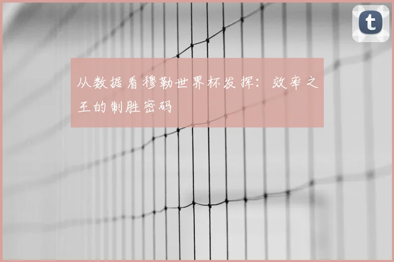 从数据看穆勒世界杯发挥：效率之王的制胜密码