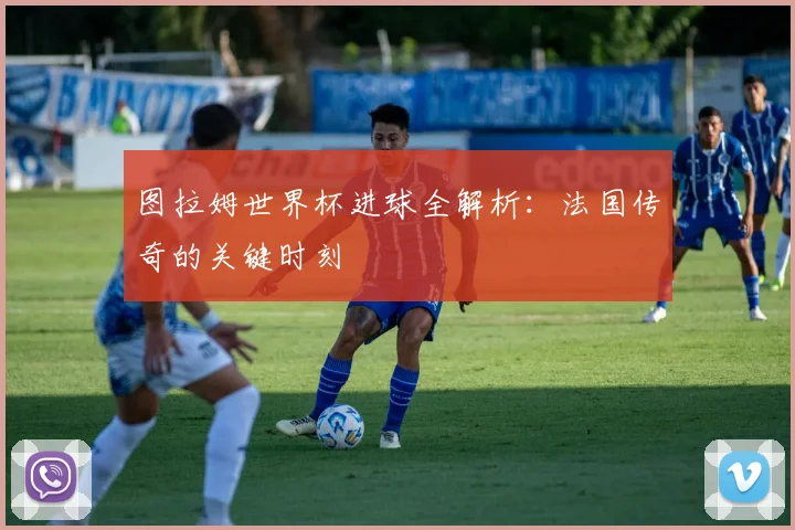 图拉姆世界杯进球全解析：法国传奇的关键时刻