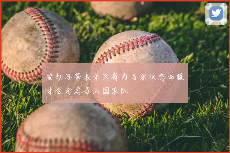 安切洛蒂表示只有内马尔状态回暖才会考虑召入国家队
