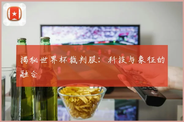 揭秘世界杯裁判服：科技与象征的融合