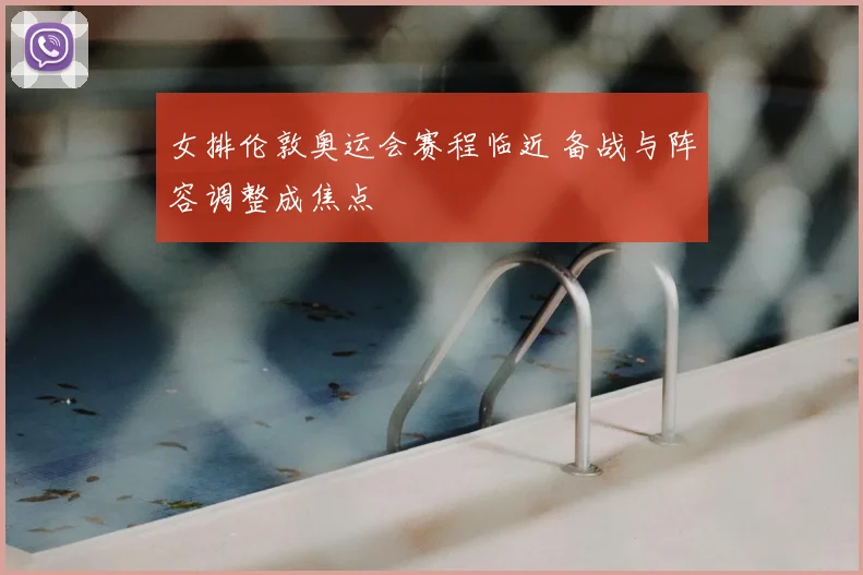 女排伦敦奥运会赛程临近 备战与阵容调整成焦点
