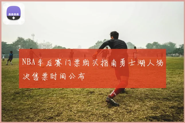 NBA季后赛门票购买指南勇士湖人场次售票时间公布
