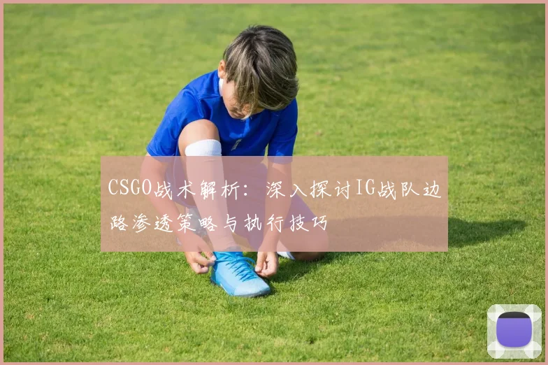 CSGO战术解析：深入探讨IG战队边路渗透策略与执行技巧
