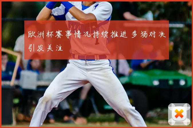 欧洲杯赛事情况持续推进 多场对决引发关注