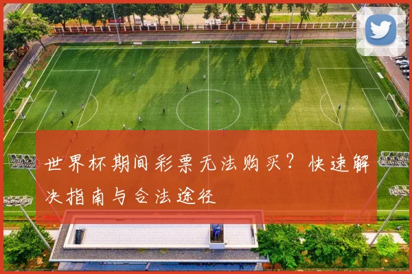 世界杯期间彩票无法购买？快速解决指南与合法途径