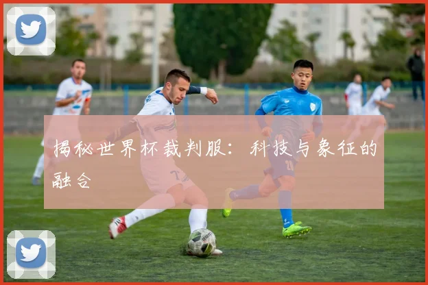 揭秘世界杯裁判服：科技与象征的融合