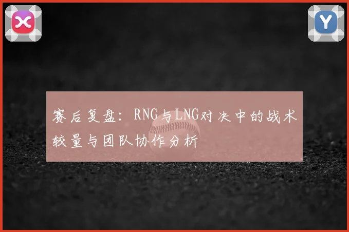 赛后复盘：RNG与LNG对决中的战术较量与团队协作分析