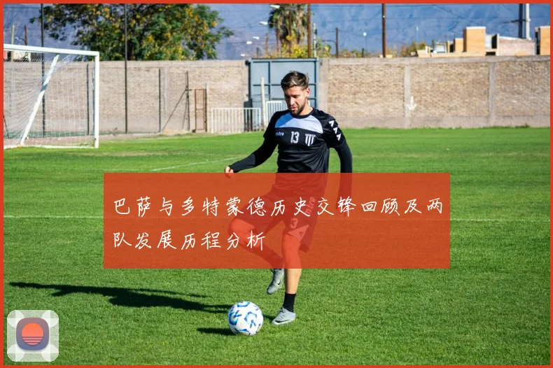 巴萨与多特蒙德历史交锋回顾及两队发展历程分析