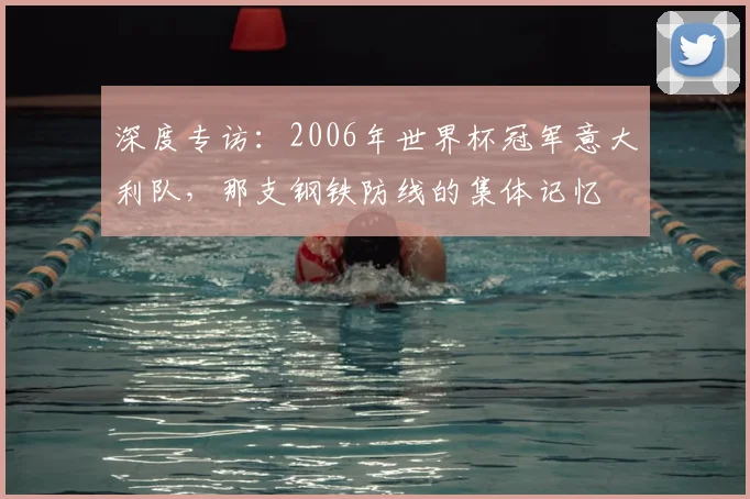 深度专访：2006年世界杯冠军意大利队，那支钢铁防线的集体记忆
