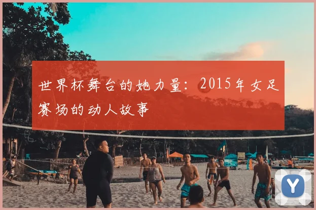 世界杯舞台的她力量：2015年女足赛场的动人故事