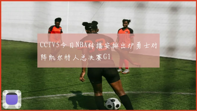 CCTV5今日NBA转播安排出炉勇士对阵凯尔特人总决赛G1
