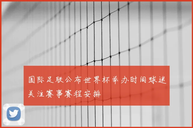 国际足联公布世界杯举办时间球迷关注赛事赛程安排