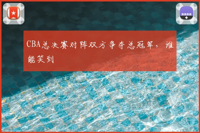 CBA总决赛对阵双方争夺总冠军，谁能笑到