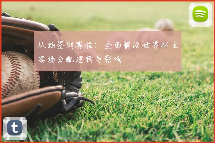 从抽签到赛程：全面解读世界杯主客场分配逻辑与影响