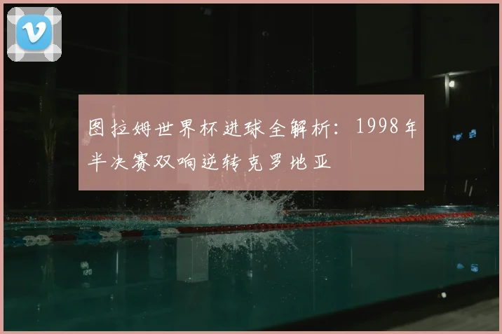 图拉姆世界杯进球全解析：1998年半决赛双响逆转克罗地亚