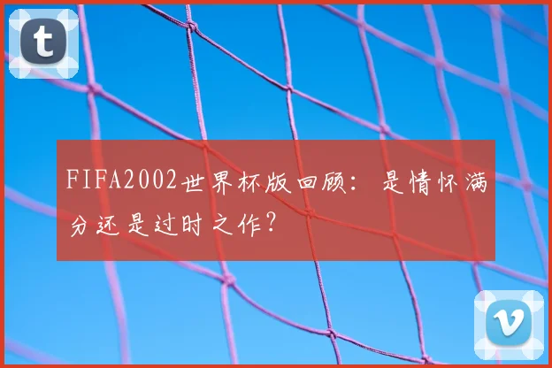 FIFA2002世界杯版回顾：是情怀满分还是过时之作？