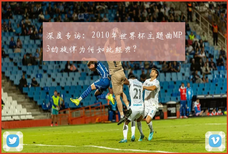 深度专访：2010年世界杯主题曲MP3的旋律为何如此经典？