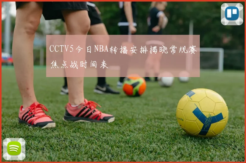 CCTV5今日NBA转播安排揭晓常规赛焦点战时间表
