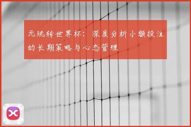 元玩转世界杯：深度分析小额投注的长期策略与心态管理