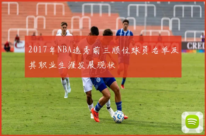 2017年NBA选秀前三顺位球员名单及其职业生涯发展现状