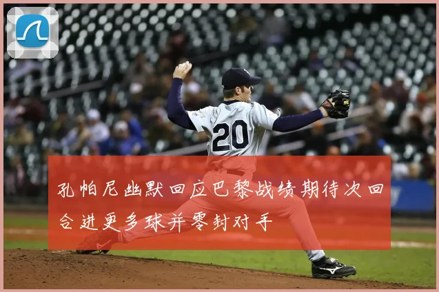 孔帕尼幽默回应巴黎战绩期待次回合进更多球并零封对手
