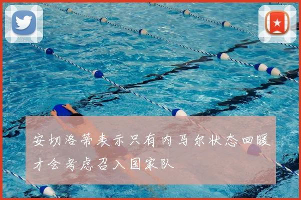 安切洛蒂表示只有内马尔状态回暖才会考虑召入国家队