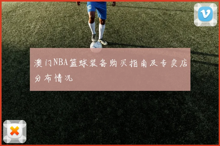 澳门NBA篮球装备购买指南及专卖店分布情况