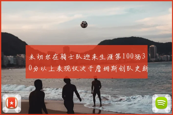 米切尔在骑士队迎来生涯第100场30分以上表现仅次于詹姆斯创队史新纪录