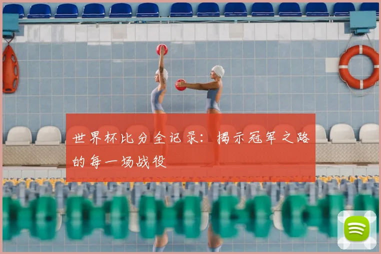 世界杯比分全记录：揭示冠军之路的每一场战役