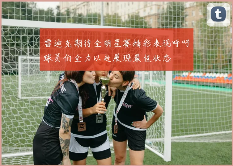 雷迪克期待全明星赛精彩表现呼吁球员们全力以赴展现最佳状态
