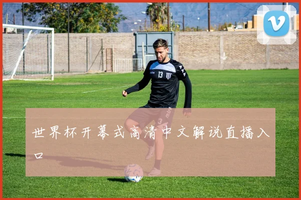 世界杯开幕式高清中文解说直播入口