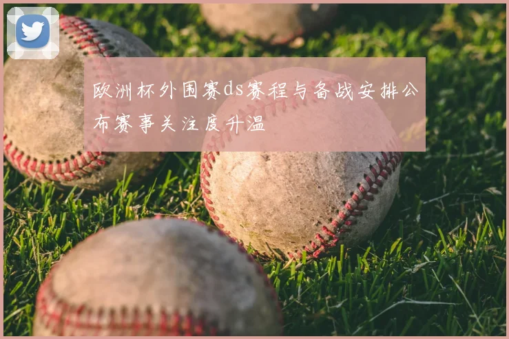 欧洲杯外围赛ds赛程与备战安排公布赛事关注度升温