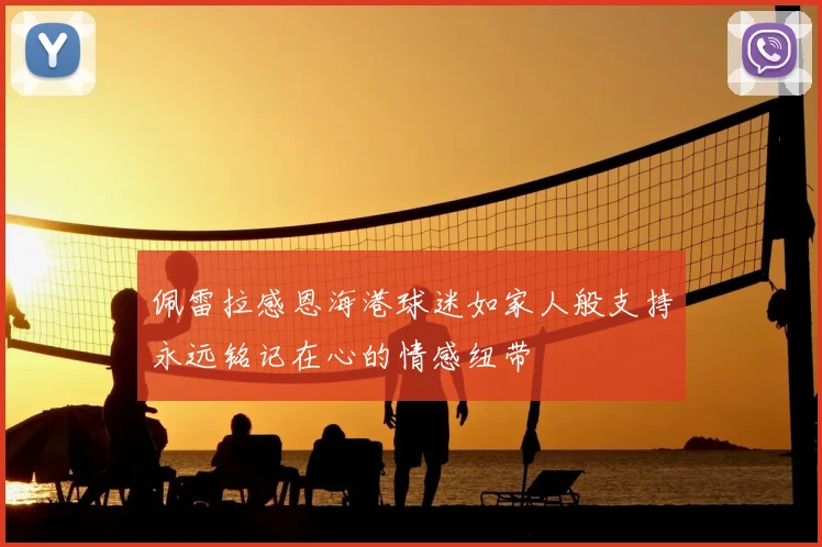 佩雷拉感恩海港球迷如家人般支持永远铭记在心的情感纽带