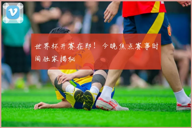 世界杯开赛在即！今晚焦点赛事时间独家揭秘