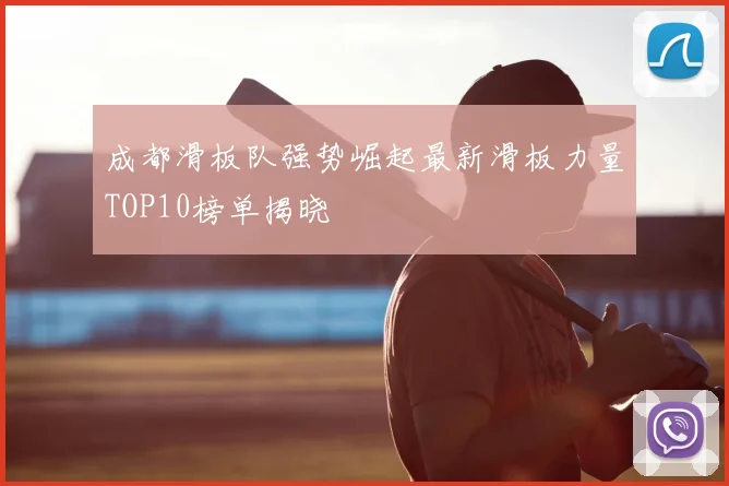 成都滑板队强势崛起最新滑板力量TOP10榜单揭晓