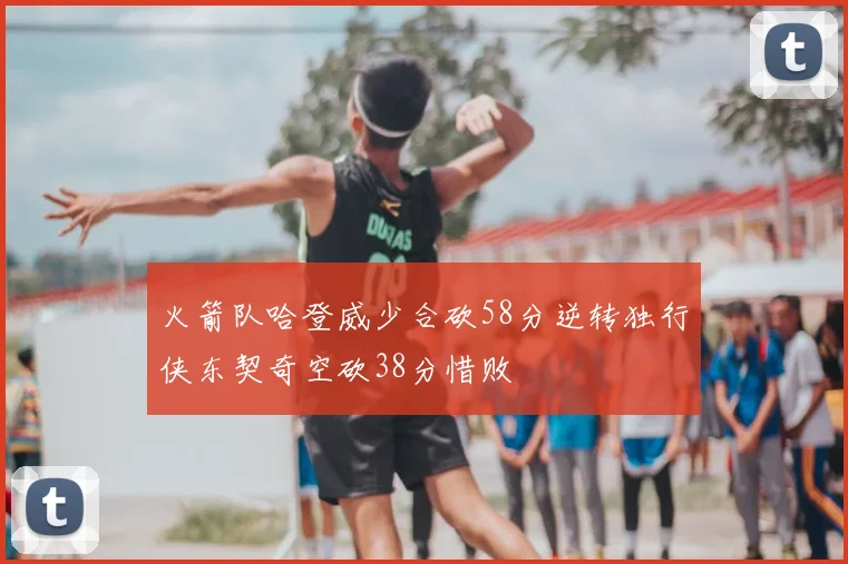 火箭队哈登威少合砍58分逆转独行侠东契奇空砍38分惜败