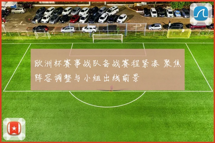 欧洲杯赛事战队备战赛程紧凑 聚焦阵容调整与小组出线前景