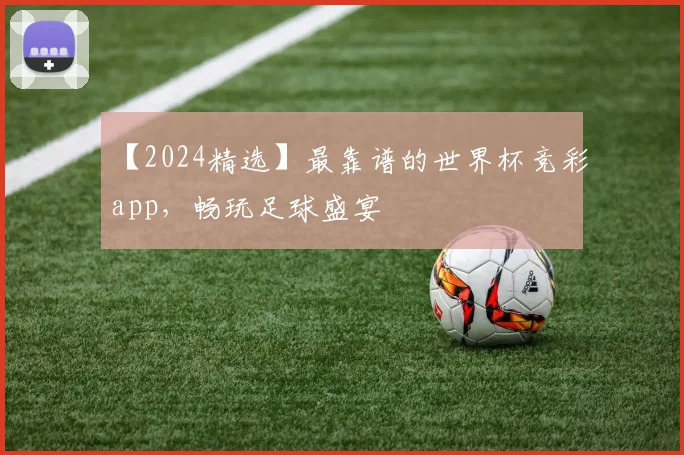 【2024精选】最靠谱的世界杯竞彩app，畅玩足球盛宴