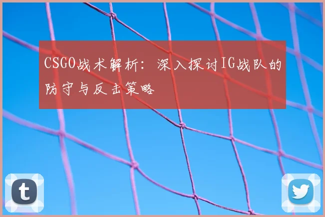 CSGO战术解析：深入探讨IG战队的防守与反击策略